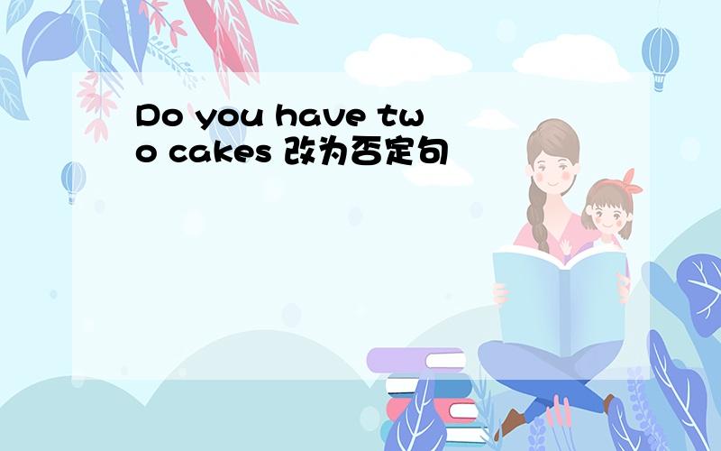 Do you have two cakes 改为否定句