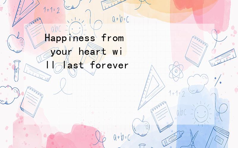 Happiness from your heart will last forever