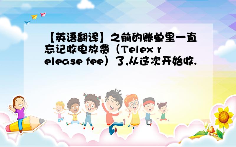 【英语翻译】之前的账单里一直忘记收电放费（Telex release fee）了,从这次开始收.