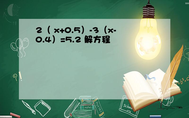 2（ x+0.5）-3（x-0.4）=5.2 解方程