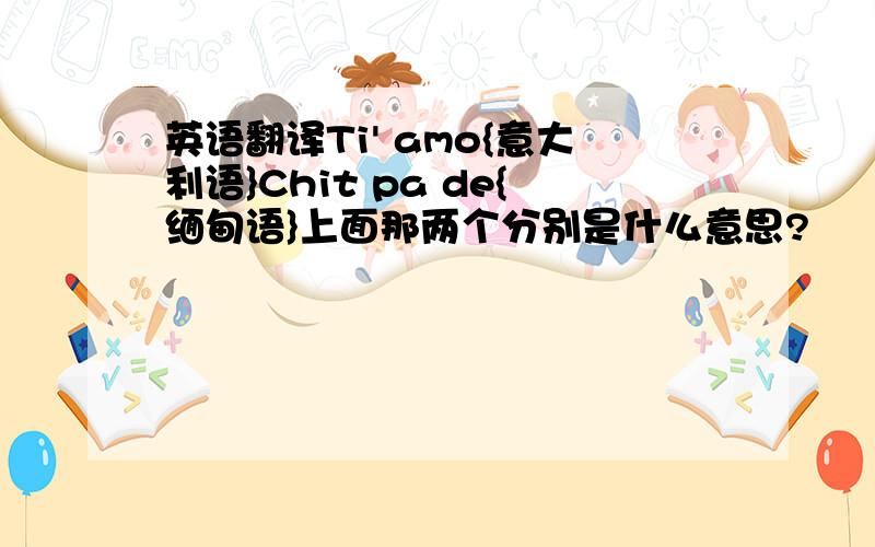 英语翻译Ti' amo{意大利语}Chit pa de{缅甸语}上面那两个分别是什么意思?