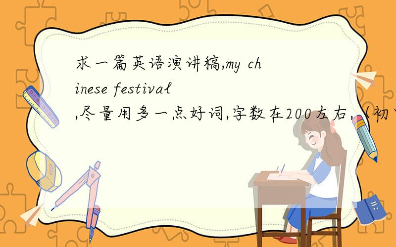 求一篇英语演讲稿,my chinese festival,尽量用多一点好词,字数在200左右,（初中水平即可）