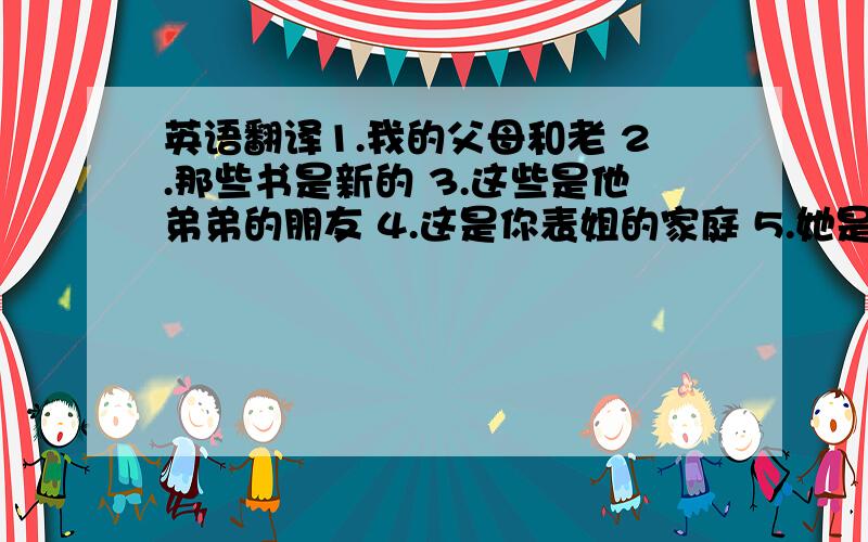 英语翻译1.我的父母和老 2.那些书是新的 3.这些是他弟弟的朋友 4.这是你表姐的家庭 5.她是我叔叔的女儿 6.谢谢