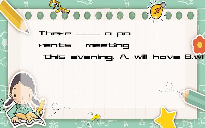 There ___ a parents' meeting this evening. A. will have B.wi