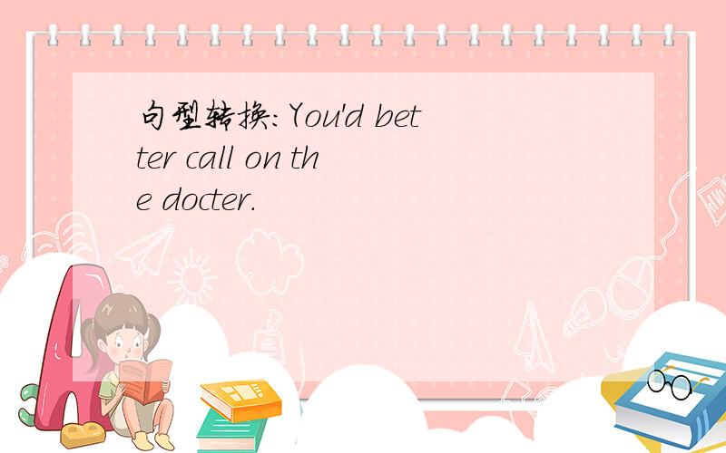 句型转换:You'd better call on the docter.