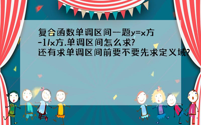 复合函数单调区间一题y=x方-1/x方.单调区间怎么求?还有求单调区间前要不要先求定义域?