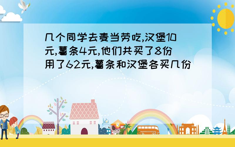 几个同学去麦当劳吃,汉堡10元,薯条4元,他们共买了8份用了62元,薯条和汉堡各买几份