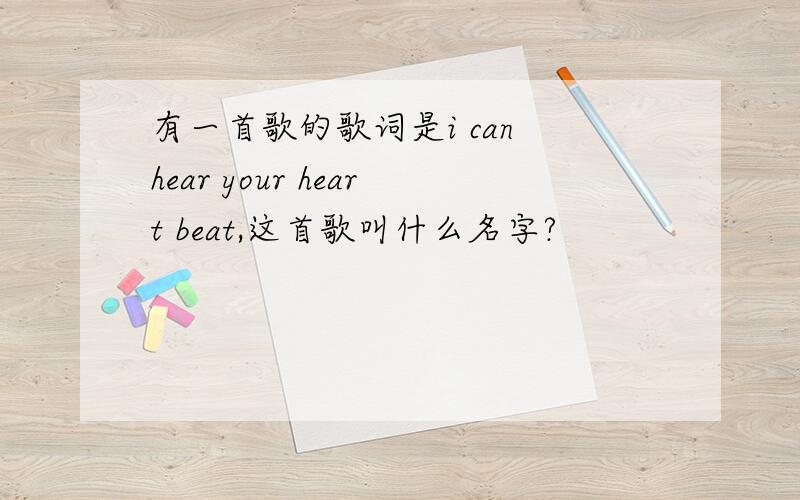 有一首歌的歌词是i can hear your heart beat,这首歌叫什么名字?