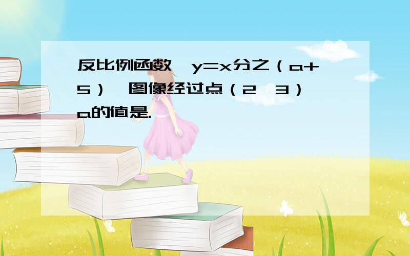 反比例函数『y=x分之（a+5）,图像经过点（2,3）』a的值是.