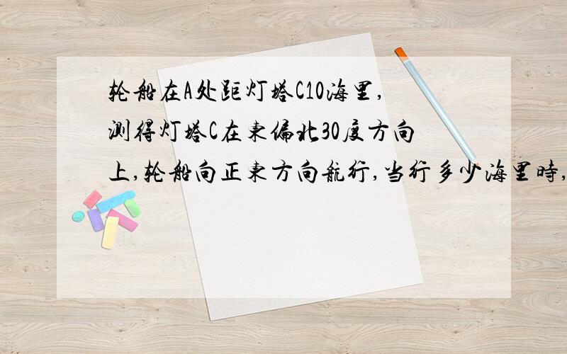 轮船在A处距灯塔C10海里,测得灯塔C在东偏北30度方向上,轮船向正东方向航行,当行多少海里时,