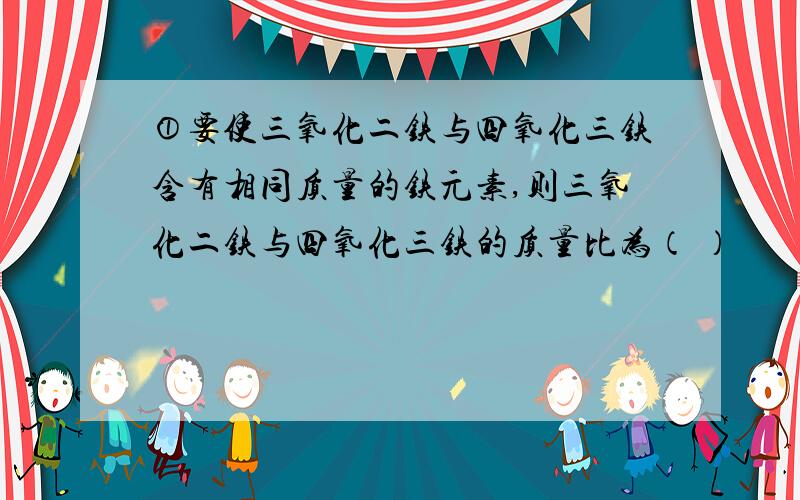 ①要使三氧化二铁与四氧化三铁含有相同质量的铁元素,则三氧化二铁与四氧化三铁的质量比为（ ）