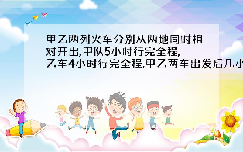 甲乙两列火车分别从两地同时相对开出,甲队5小时行完全程,乙车4小时行完全程.甲乙两车出发后几小时相遇