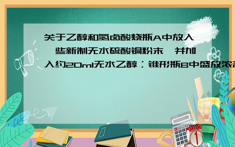 关于乙醇和氢卤酸烧瓶A中放入一些新制无水硫酸铜粉末,并加入约20ml无水乙醇；锥形瓶B中盛放浓盐酸；分液漏斗C和广口瓶D