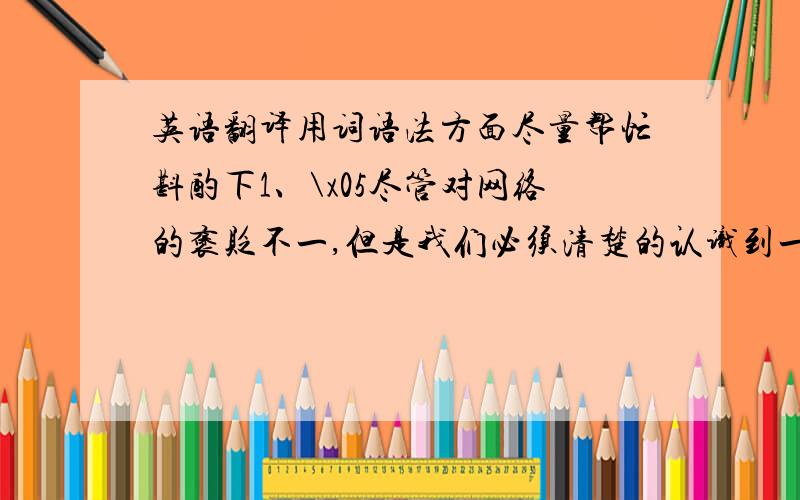 英语翻译用词语法方面尽量帮忙斟酌下1、\x05尽管对网络的褒贬不一,但是我们必须清楚的认识到一点：网络本身没有好坏,人们