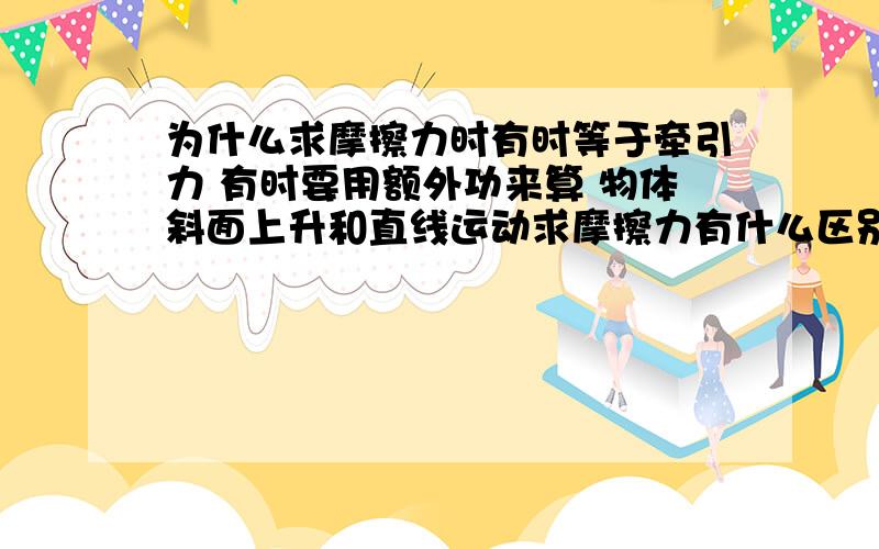 为什么求摩擦力时有时等于牵引力 有时要用额外功来算 物体斜面上升和直线运动求摩擦力有什么区别呢