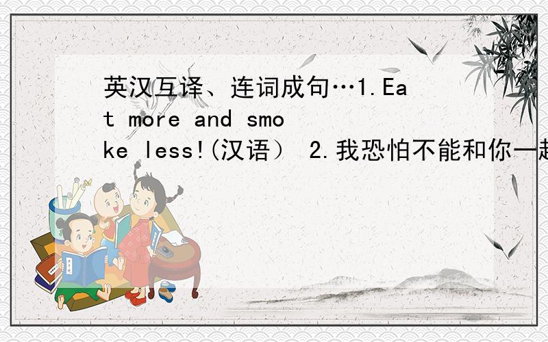 英汉互译、连词成句…1.Eat more and smoke less!(汉语） 2.我恐怕不能和你一起度假.很遗憾!（