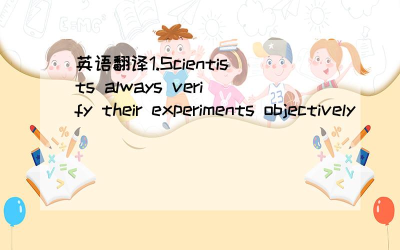 英语翻译1.Scientists always verify their experiments objectively