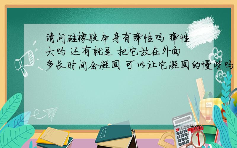 请问硅橡胶本身有弹性吗 弹性大吗 还有就是 把它放在外面多长时间会凝固 可以让它凝固的慢些吗 比如2天3天?