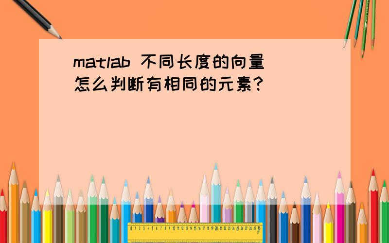 matlab 不同长度的向量怎么判断有相同的元素?