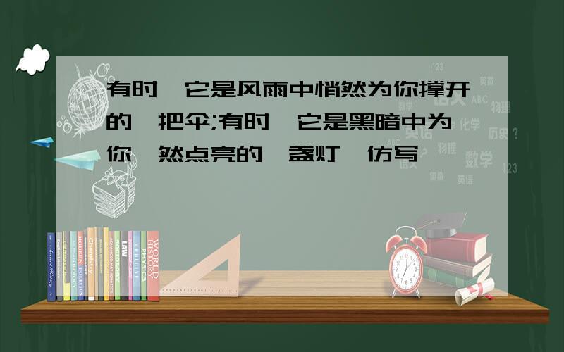 有时,它是风雨中悄然为你撑开的一把伞;有时,它是黑暗中为你倏然点亮的一盏灯,仿写