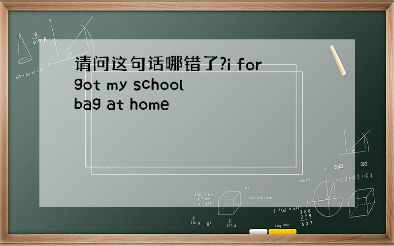 请问这句话哪错了?i forgot my school bag at home