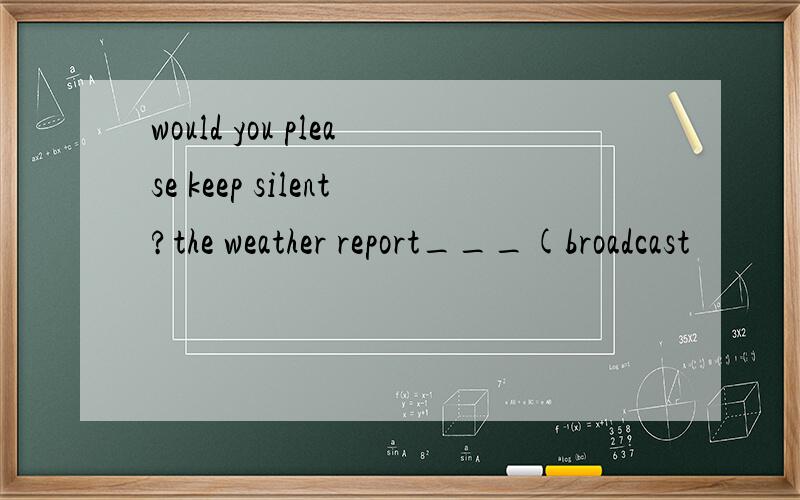 would you please keep silent?the weather report___(broadcast