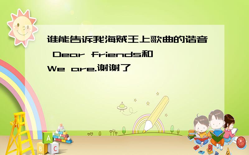 谁能告诉我海贼王上歌曲的谐音 Dear friends和We are.谢谢了