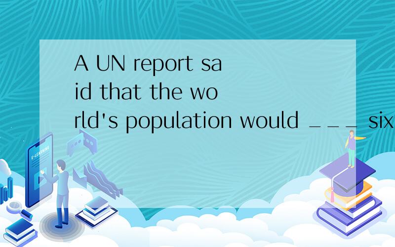 A UN report said that the world's population would ___ six b