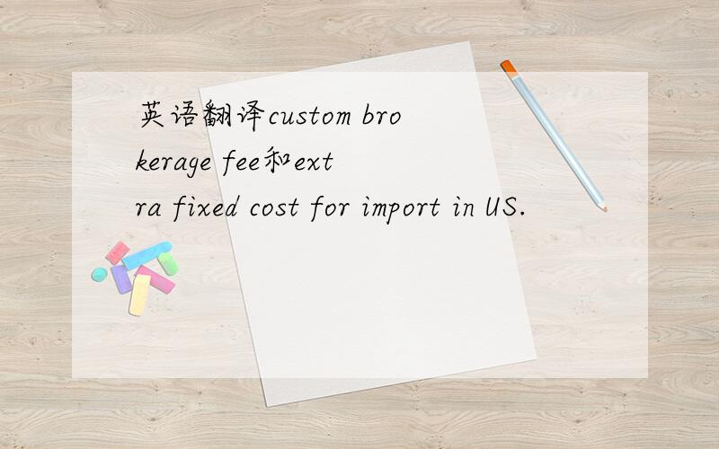 英语翻译custom brokerage fee和extra fixed cost for import in US.