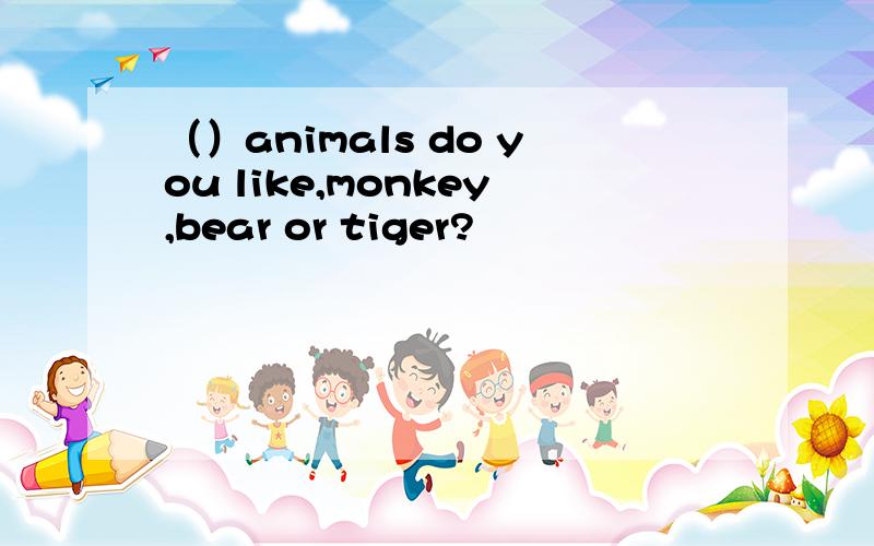 （）animals do you like,monkey,bear or tiger?