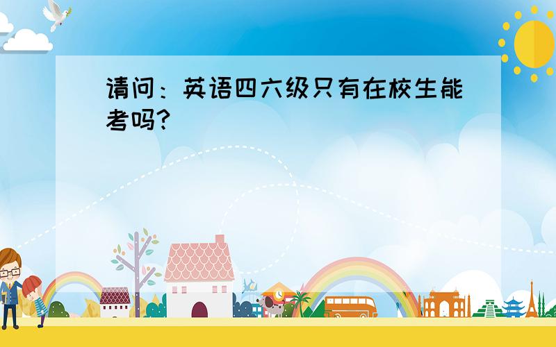 请问：英语四六级只有在校生能考吗?