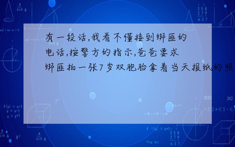 有一段话,我看不懂接到绑匪的电话,按警方的指示,爸爸要求绑匪拍一张7岁双胞胎拿着当天报纸的照片给他.绑匪拒绝了,不过寄来