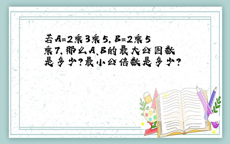 若A=2乘3乘5,B=2乘5乘7,那么A、B的最大公因数是多少?最小公倍数是多少?