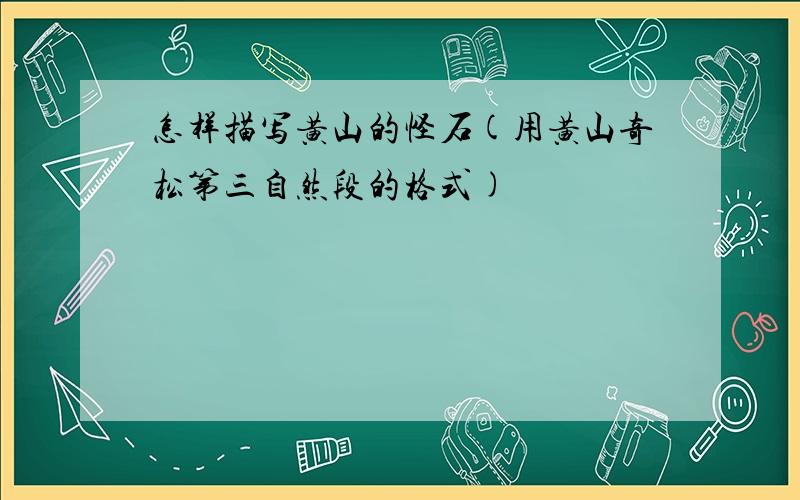 怎样描写黄山的怪石(用黄山奇松第三自然段的格式)