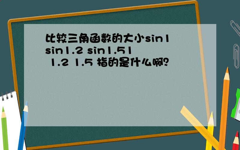 比较三角函数的大小sin1 sin1.2 sin1.51 1.2 1.5 指的是什么啊？