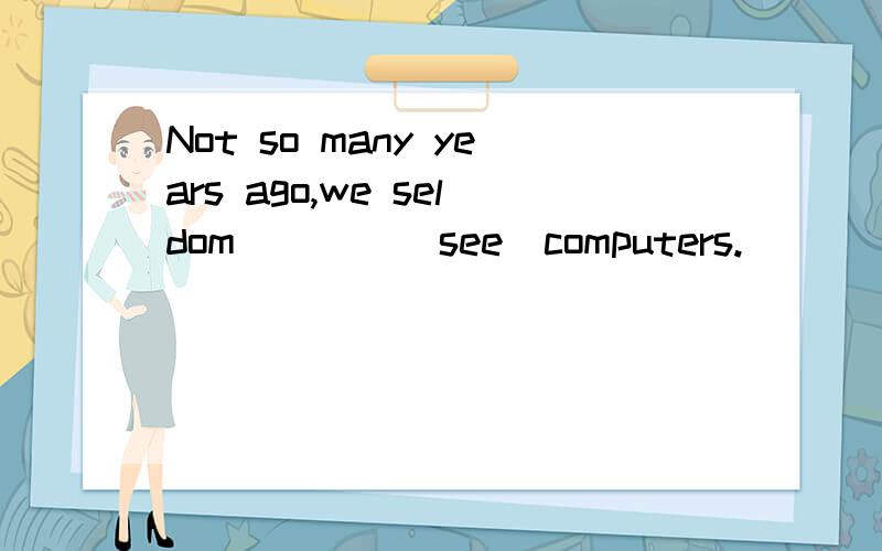 Not so many years ago,we seldom____(see)computers.