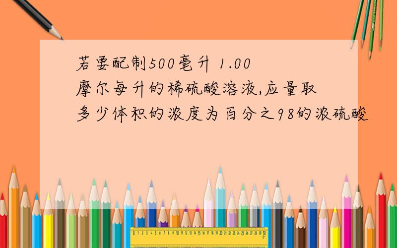 若要配制500毫升 1.00摩尔每升的稀硫酸溶液,应量取多少体积的浓度为百分之98的浓硫酸