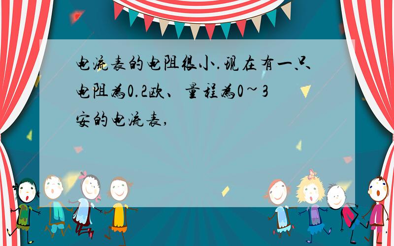 电流表的电阻很小.现在有一只电阻为0.2欧、量程为0~3安的电流表,