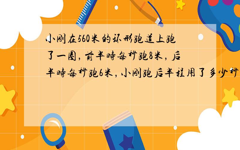 小刚在560米的环形跑道上跑了一圈，前半时每秒跑8米，后半时每秒跑6米，小刚跑后半程用了多少秒？