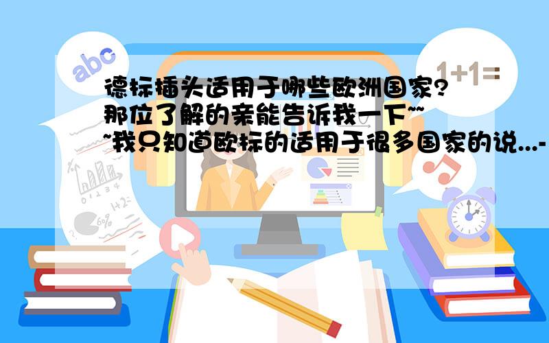 德标插头适用于哪些欧洲国家?那位了解的亲能告诉我一下~~~我只知道欧标的适用于很多国家的说...- -|||