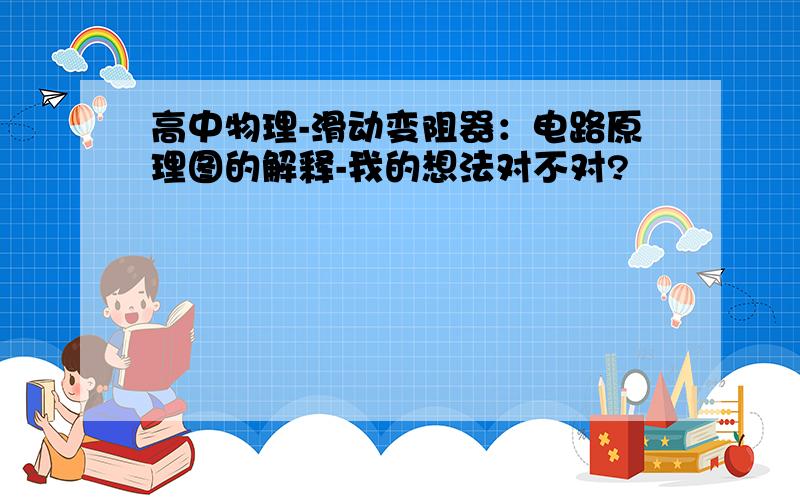 高中物理-滑动变阻器：电路原理图的解释-我的想法对不对?