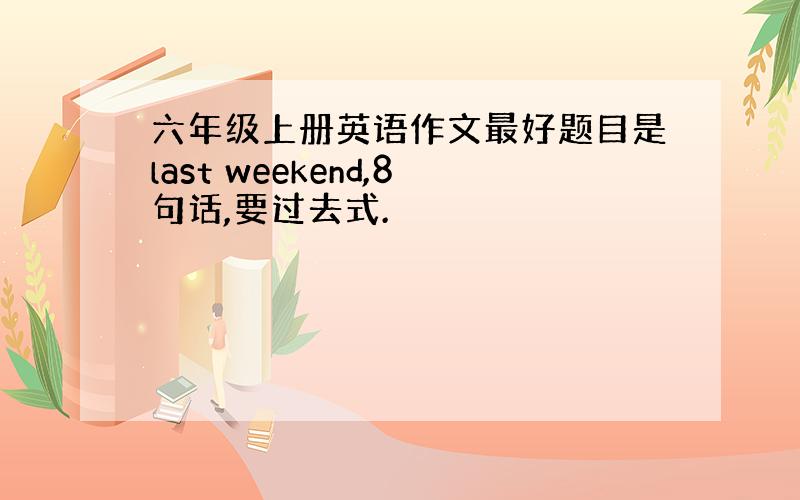 六年级上册英语作文最好题目是last weekend,8句话,要过去式.