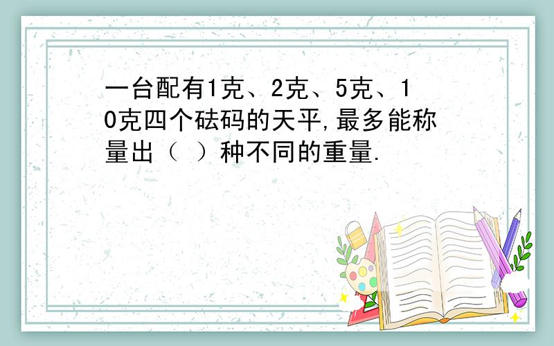 一台配有1克、2克、5克、10克四个砝码的天平,最多能称量出（ ）种不同的重量.