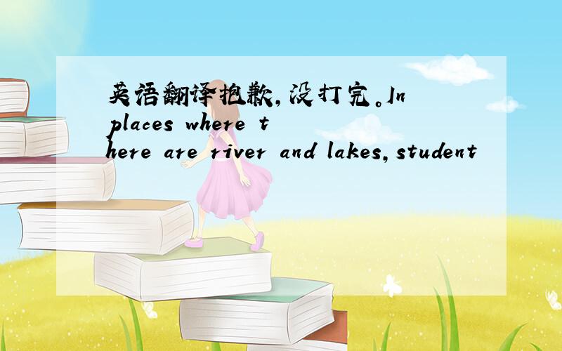 英语翻译抱歉，没打完。In places where there are river and lakes,student