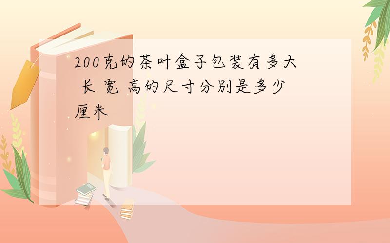 200克的茶叶盒子包装有多大 长 宽 高的尺寸分别是多少厘米