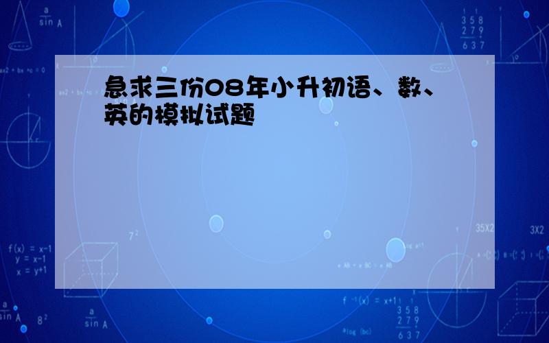 急求三份08年小升初语、数、英的模拟试题