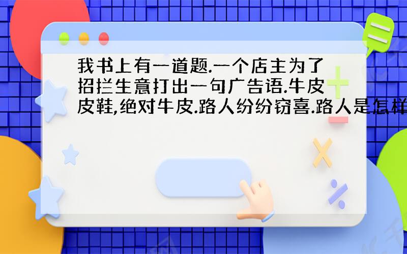 我书上有一道题.一个店主为了招拦生意打出一句广告语.牛皮皮鞋,绝对牛皮.路人纷纷窃喜.路人是怎样理解的.