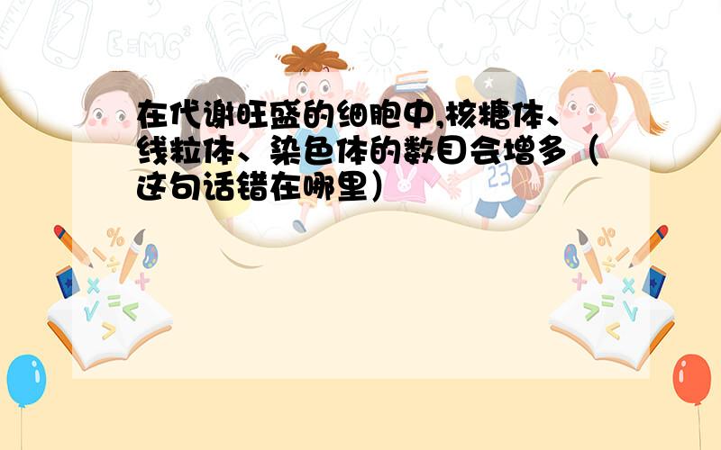 在代谢旺盛的细胞中,核糖体、线粒体、染色体的数目会增多（这句话错在哪里）