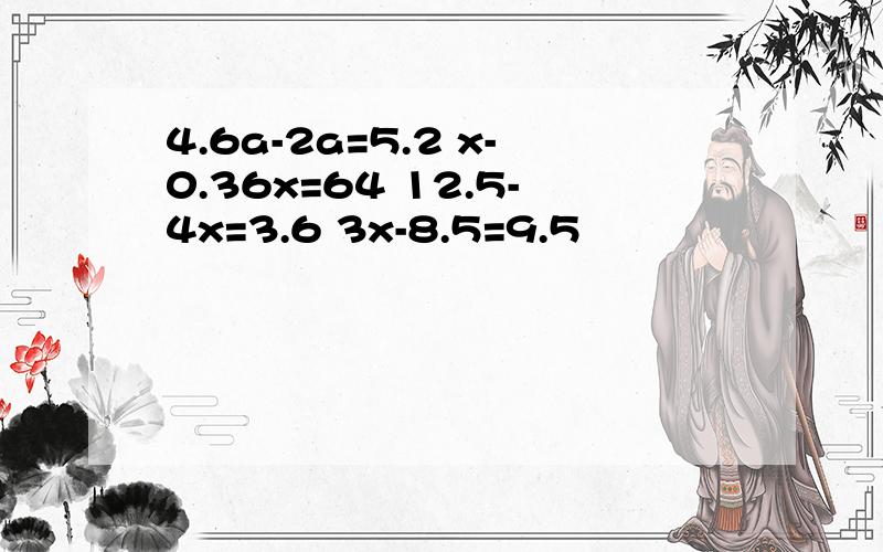 4.6a-2a=5.2 x-0.36x=64 12.5-4x=3.6 3x-8.5=9.5