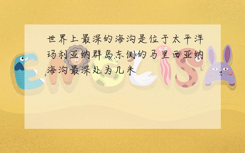 世界上最深的海沟是位于太平洋玛利亚纳群岛东侧的马里西亚纳海沟最深处为几米